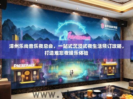 漳州乐尚音乐夜总会，一站式沉浸式夜生活预订攻略，打造难忘夜娱乐体验