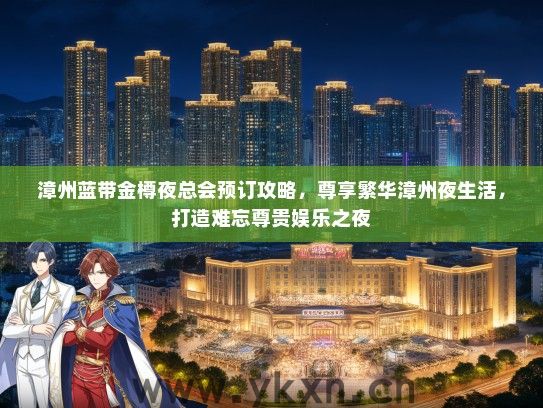 漳州蓝带金樽夜总会预订攻略，尊享繁华漳州夜生活，打造难忘尊贵娱乐之夜