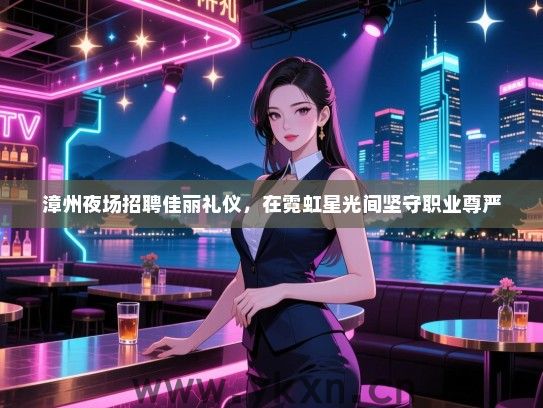 漳州夜场招聘佳丽礼仪，在霓虹星光间坚守职业尊严